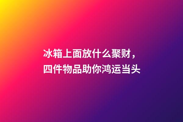 冰箱上面放什么聚财，四件物品助你鸿运当头