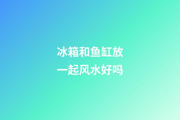 冰箱和鱼缸放一起风水好吗