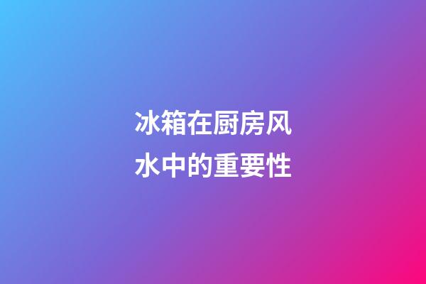 冰箱在厨房风水中的重要性