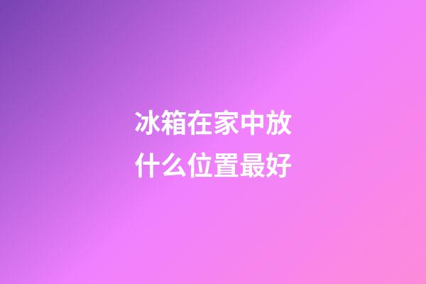 冰箱在家中放什么位置最好