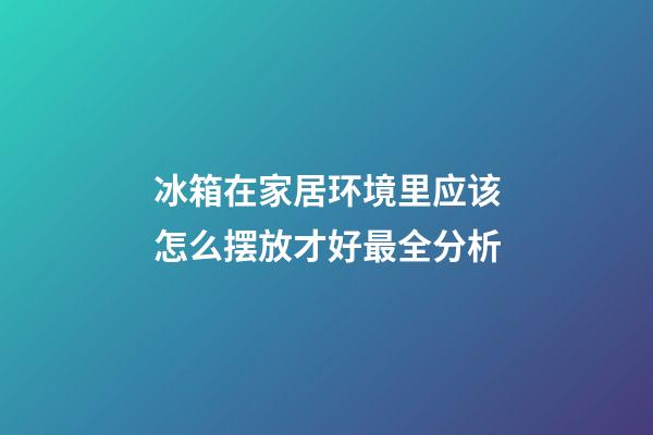 冰箱在家居环境里应该怎么摆放才好最全分析