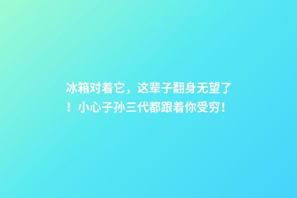 冰箱对着它，这辈子翻身无望了！小心子孙三代都跟着你受穷！