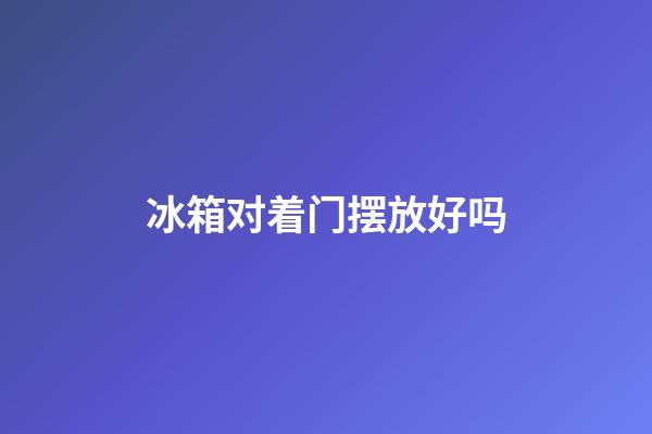冰箱对着门摆放好吗