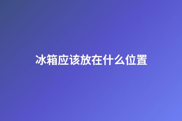 冰箱应该放在什么位置