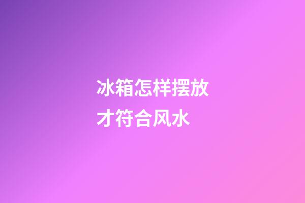 冰箱怎样摆放才符合风水