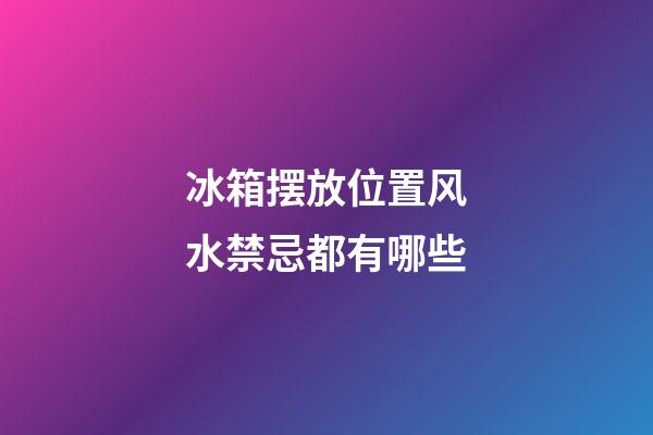 冰箱摆放位置风水禁忌都有哪些