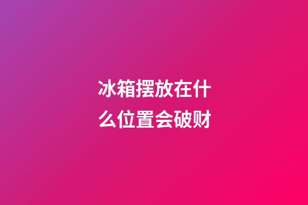 冰箱摆放在什么位置会破财