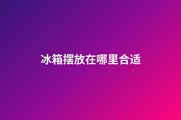 冰箱摆放在哪里合适