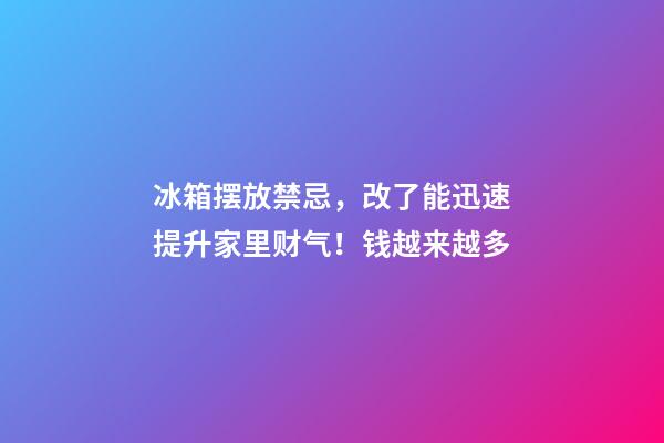 冰箱摆放禁忌，改了能迅速提升家里财气！钱越来越多