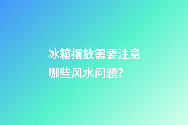 冰箱摆放需要注意哪些风水问题？