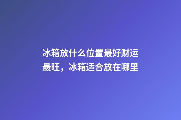 冰箱放什么位置最好财运最旺，冰箱适合放在哪里