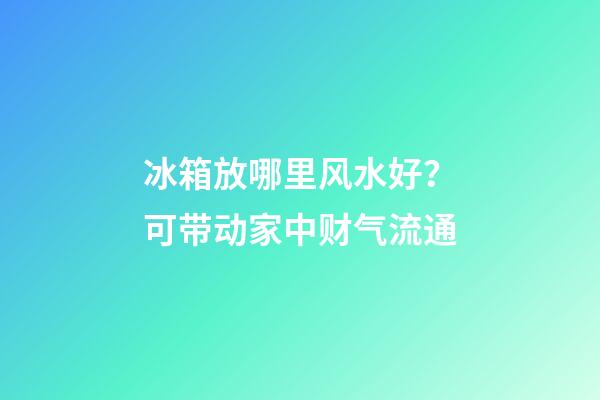 冰箱放哪里风水好？可带动家中财气流通