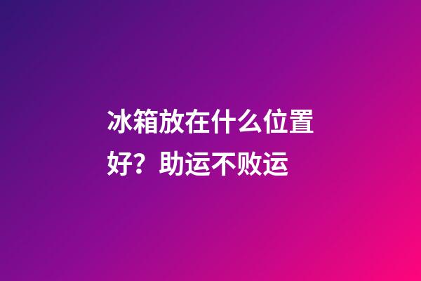 冰箱放在什么位置好？助运不败运