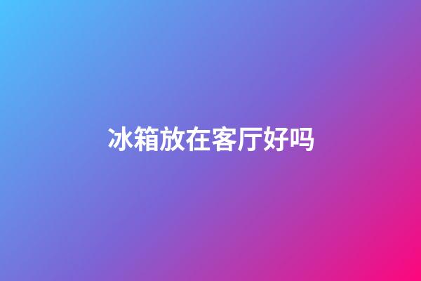 冰箱放在客厅好吗