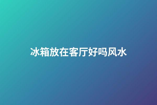 冰箱放在客厅好吗风水