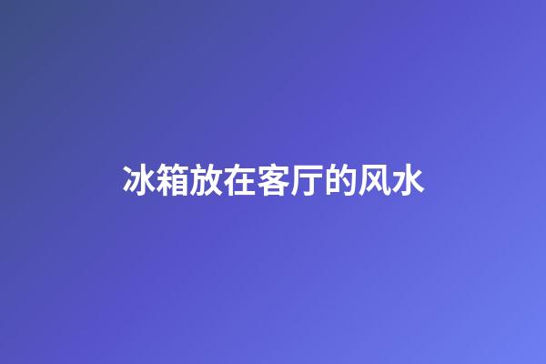 冰箱放在客厅的风水