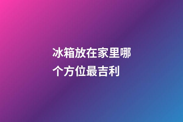 冰箱放在家里哪个方位最吉利