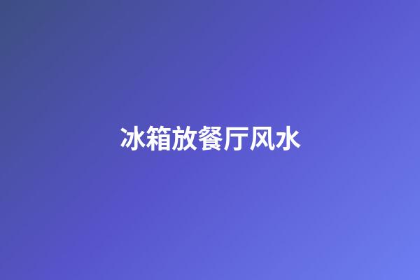 冰箱放餐厅风水