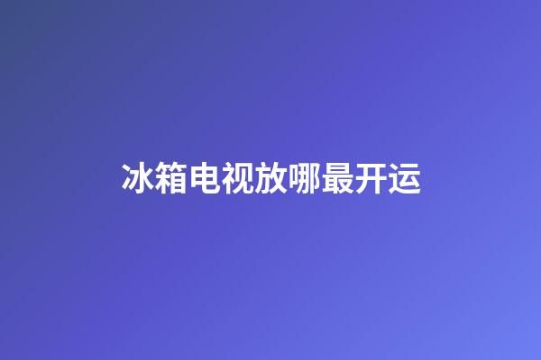冰箱电视放哪最开运