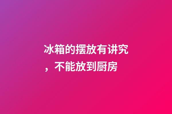 冰箱的摆放有讲究，不能放到厨房