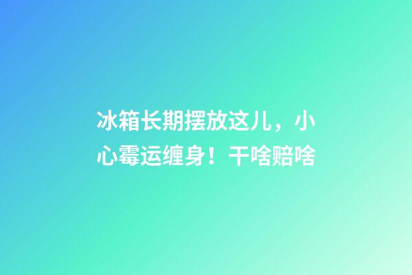 冰箱长期摆放这儿，小心霉运缠身！干啥赔啥