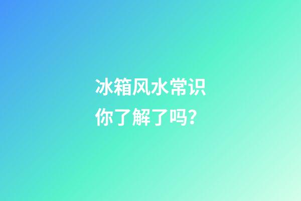 冰箱风水常识你了解了吗？