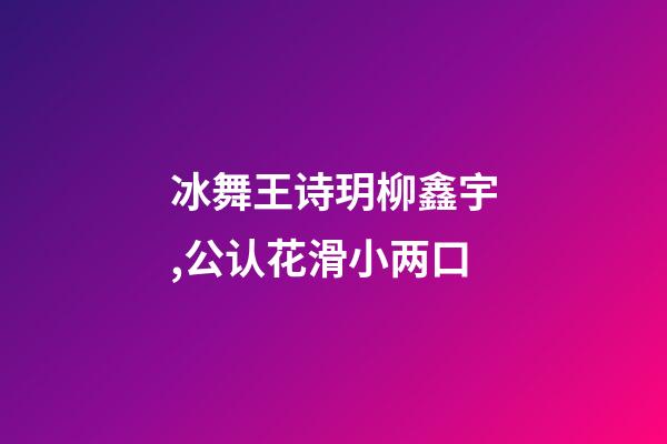 冰舞王诗玥柳鑫宇,公认花滑小两口-第1张-观点-玄机派