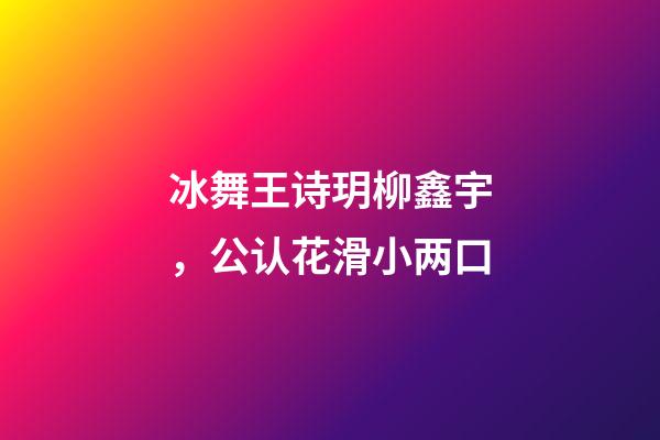 冰舞王诗玥柳鑫宇，公认花滑小两口-第1张-观点-玄机派