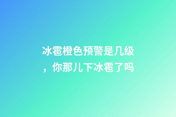 冰雹橙色预警是几级，你那儿下冰雹了吗-第1张-观点-玄机派
