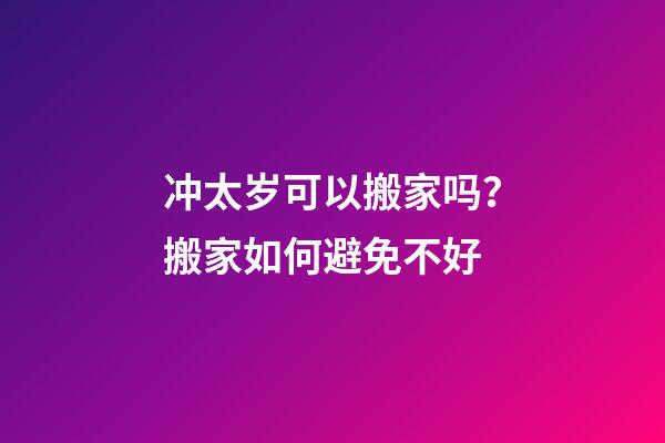 冲太岁可以搬家吗？搬家如何避免不好