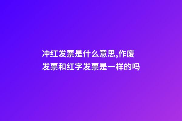 冲红发票是什么意思,作废发票和红字发票是一样的吗-第1张-观点-玄机派