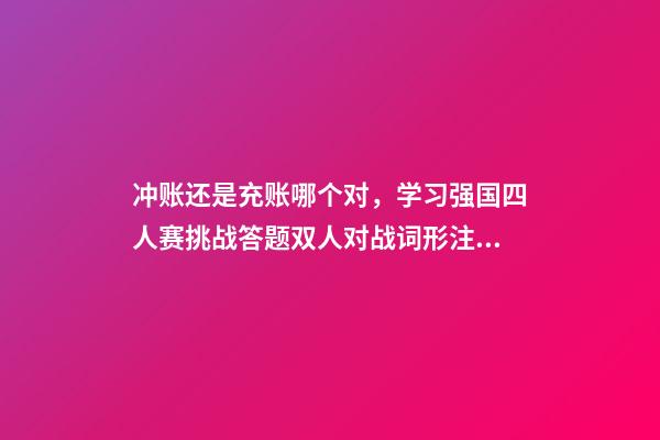 冲账还是充账哪个对，学习强国四人赛挑战答题双人对战词形注音题共242道已录专项练习-第1张-观点-玄机派