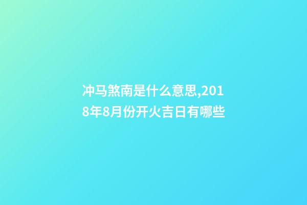 冲马(庚午)煞南是什么意思,2018年8月份开火吉日有哪些-第1张-观点-玄机派