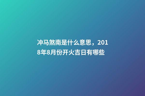 冲马(庚午)煞南是什么意思，2018年8月份开火吉日有哪些-第1张-观点-玄机派