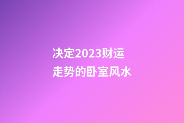 决定2023财运走势的卧室风水