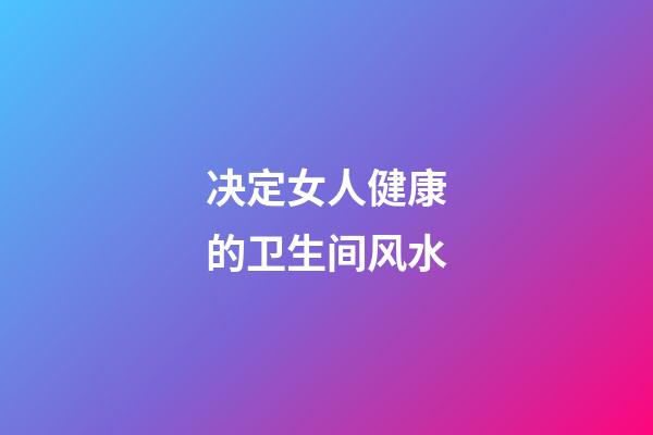 决定女人健康的卫生间风水