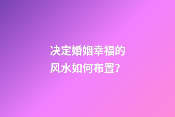 决定婚姻幸福的风水如何布置？