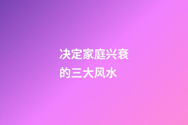 决定家庭兴衰的三大风水