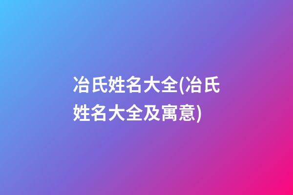 冶氏姓名大全(冶氏姓名大全及寓意)