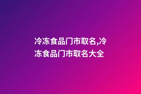 冷冻食品门市取名,冷冻食品门市取名大全