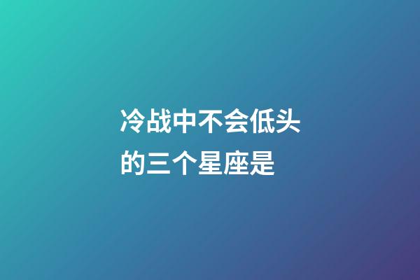 冷战中不会低头的三个星座是-第1张-星座运势-玄机派