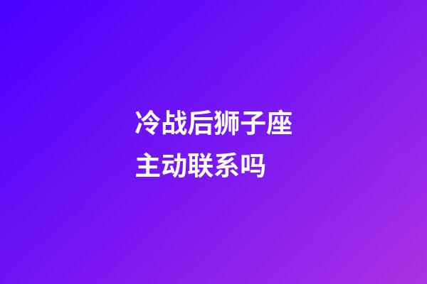 冷战后狮子座主动联系吗-第1张-星座运势-玄机派