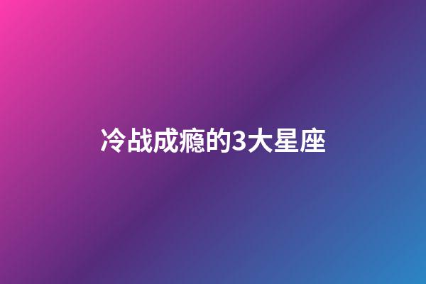 冷战成瘾的3大星座-第1张-星座运势-玄机派