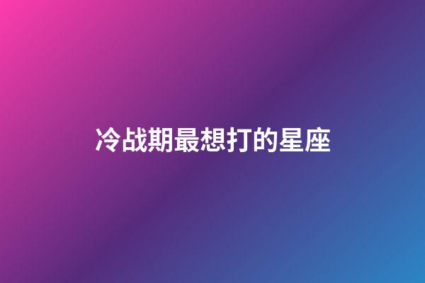 冷战期最想打的星座-第1张-星座运势-玄机派