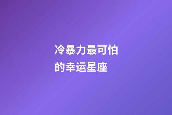 冷暴力最可怕的幸运星座-第1张-星座运势-玄机派