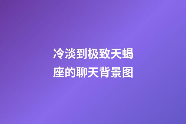 冷淡到极致天蝎座的聊天背景图-第1张-星座运势-玄机派