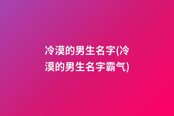 冷漠的男生名字(冷漠的男生名字霸气)