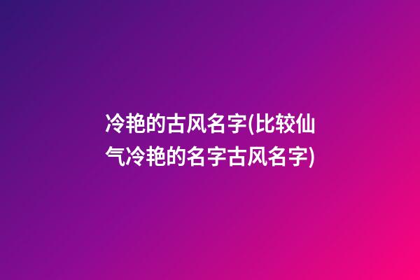 冷艳的古风名字(比较仙气冷艳的名字古风名字)