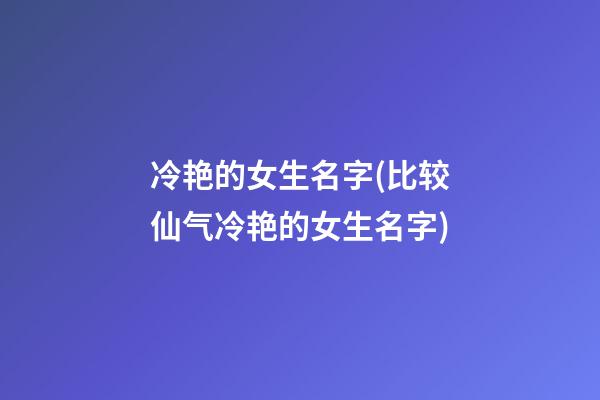 冷艳的女生名字(比较仙气冷艳的女生名字)