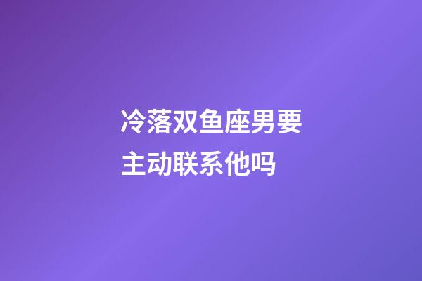 冷落双鱼座男要主动联系他吗-第1张-星座运势-玄机派